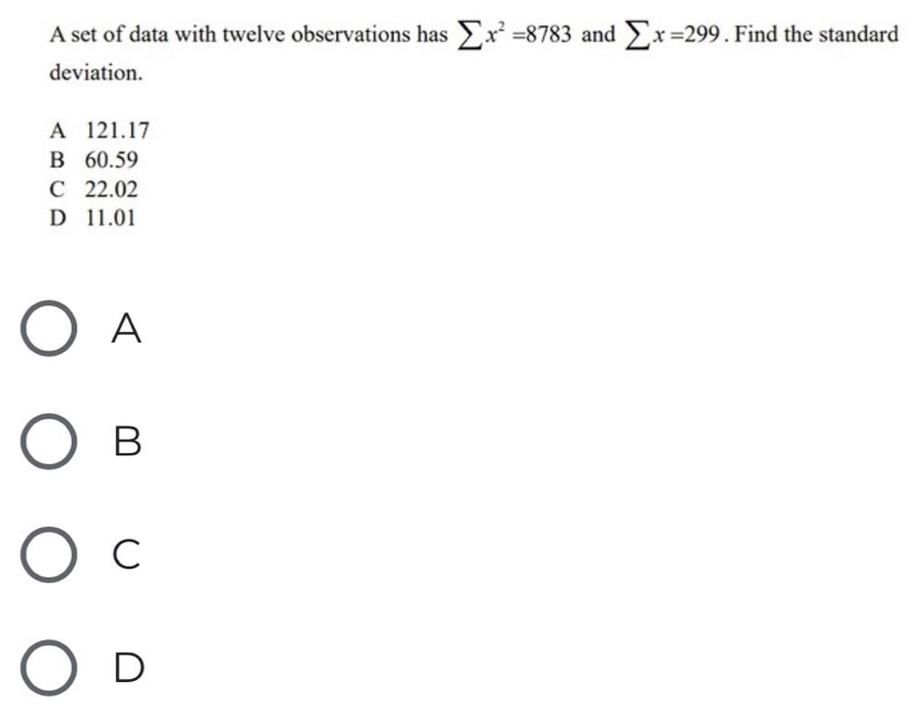 A set of data with twelve observations has sumlimits x^2=8783 and sumlimits x=299. Find the standard
deviation.
A 121.17
B 60.59
C 22.02
D 11.01
A
B
C
D