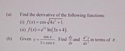 Find the derivative of the following functions: 
(i) f(x)=cos sqrt(4x^2+1). 
(ii) f(x)=e^(2x)ln (3x+4). 
(b) Given y= sin x/1+cos x . Find  dy/dx  and  d^2y/dx^2  in terms of x.