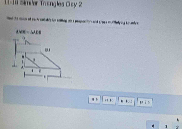 L1-18 Similar Triangles Day 2 
Foad the calus of each variable by seiting up a proportion and cross multiplying to solve.
△ ABC=△ ADB
0
19.0
n
3
A. 
u 5 H 10 u 10.5 0 7.5
a 1 2