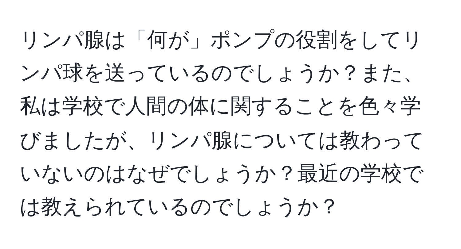 リンパ腺は「何が」ポンプの役割をしてリンパ球を送っているのでしょうか？また、私は学校で人間の体に関することを色々学びましたが、リンパ腺については教わっていないのはなぜでしょうか？最近の学校では教えられているのでしょうか？