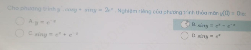 Cho phương trình y'.cos y+sin y=2e^x. Nghiệm riêng của phương trình thỏa mãn y(0)=0 à:
A. y=e^(-x)
B. sin y=e^x-e^(-x)
C. sin y=e^x+e^(-x)
D. sin y=e^x