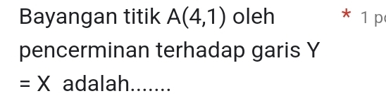 Bayangan titik A(4,1) oleh * 1 p 
pencerminan terhadap garis Y
=X adalah.......