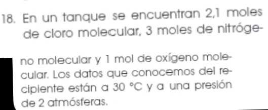 En un tanque se encuentran 2,1 moles
de cloro molecular, 3 moles de nitróge- 
no molecular y 1 mol de oxígeno mole- 
cular. Los datos que conocemos del re- 
cipiente están a 30°C y a una presión 
de 2 atmósferas.