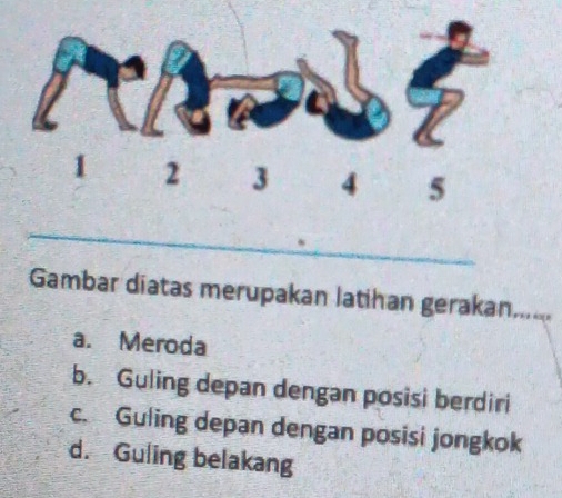 Gambar diatas merupakan latihan gerakan
a. Meroda
b. Guling depan dengan posisi berdiri
c. Guling depan dengan posisi jongkok
d. Guling belakang