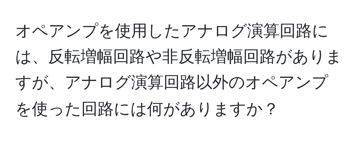 オペアンプを使用したアナログ演算回路には、反転増幅回路や非反転増幅回路がありますが、アナログ演算回路以外のオペアンプを使った回路には何がありますか？