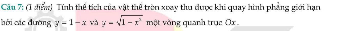 Tính thể tích của vật thể tròn xoay thu được khi quay hình phẳng giới hạn
bởi các đường y=1-x và y=sqrt(1-x^2) một vòng quanh trục Ox.