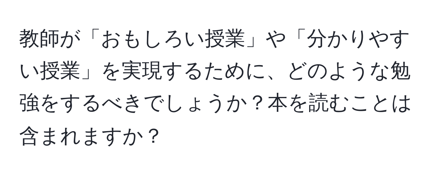 教師が「おもしろい授業」や「分かりやすい授業」を実現するために、どのような勉強をするべきでしょうか？本を読むことは含まれますか？