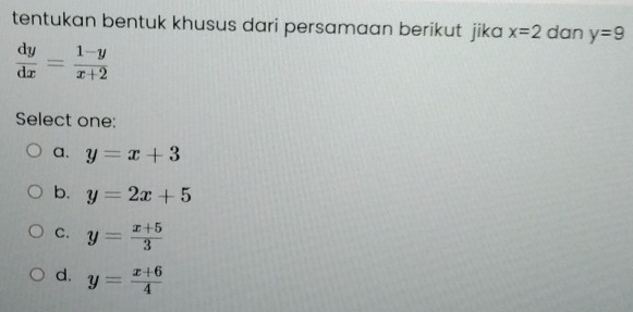 tentukan bentuk khusus dari persamaan berikut jika x=2 dan y=9
 dy/dx = (1-y)/x+2 
Select one:
a. y=x+3
b. y=2x+5
C. y= (x+5)/3 
d. y= (x+6)/4 