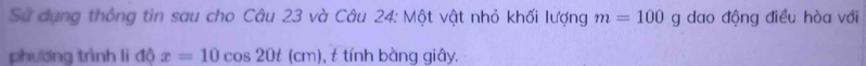 Sử dụng thông tin sau cho Câu 23 và Câu 24: Một vật nhỏ khối lượng m=100 ( g dao động điều hòa với 
phương trình li độ x=10cos 20t(cm) , t tính bằng giây.