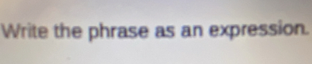 Write the phrase as an expression.