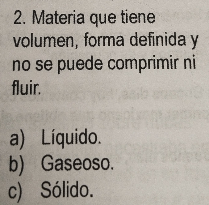 Materia que tiene
volumen, forma definida y
no se puede comprimir ni
fluir.
a) Líquido.
b) Gaseoso.
c) Sólido.