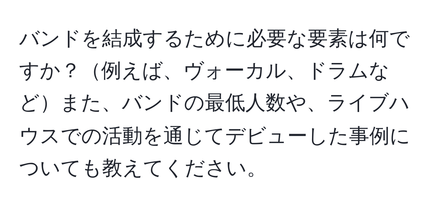 バンドを結成するために必要な要素は何ですか？例えば、ヴォーカル、ドラムなどまた、バンドの最低人数や、ライブハウスでの活動を通じてデビューした事例についても教えてください。