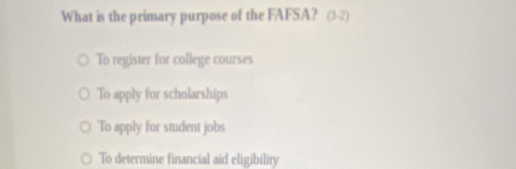 What is the primary purpose of the FAFSA? (3-2)
To register for college courses
To apply for scholarships
To apply for student jobs
To determine financial aid eligibility