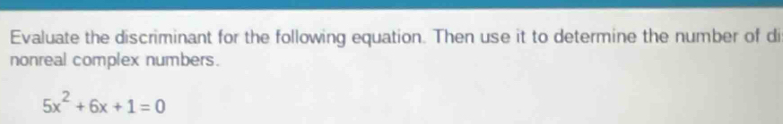 Evaluate the discriminant for the following equation. Then use it to determine the number of di 
nonreal complex numbers.
5x^2+6x+1=0