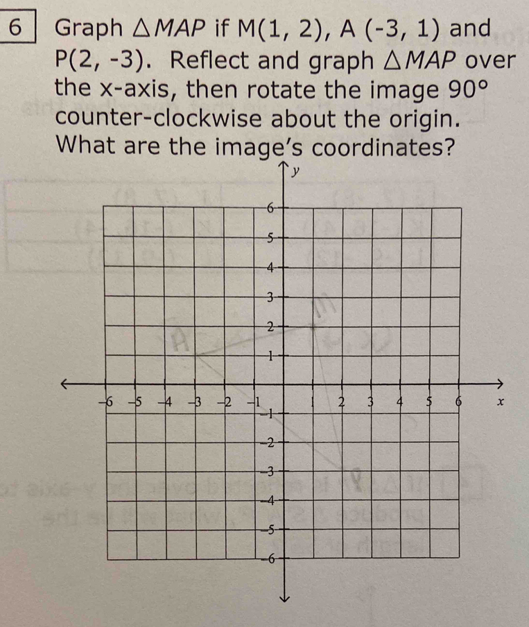 Graph △ MAP if M(1,2), A(-3,1) and
P(2,-3). Reflect and graph △ MAP over 
the x-axis, then rotate the image 90°
counter-clockwise about the origin. 
What