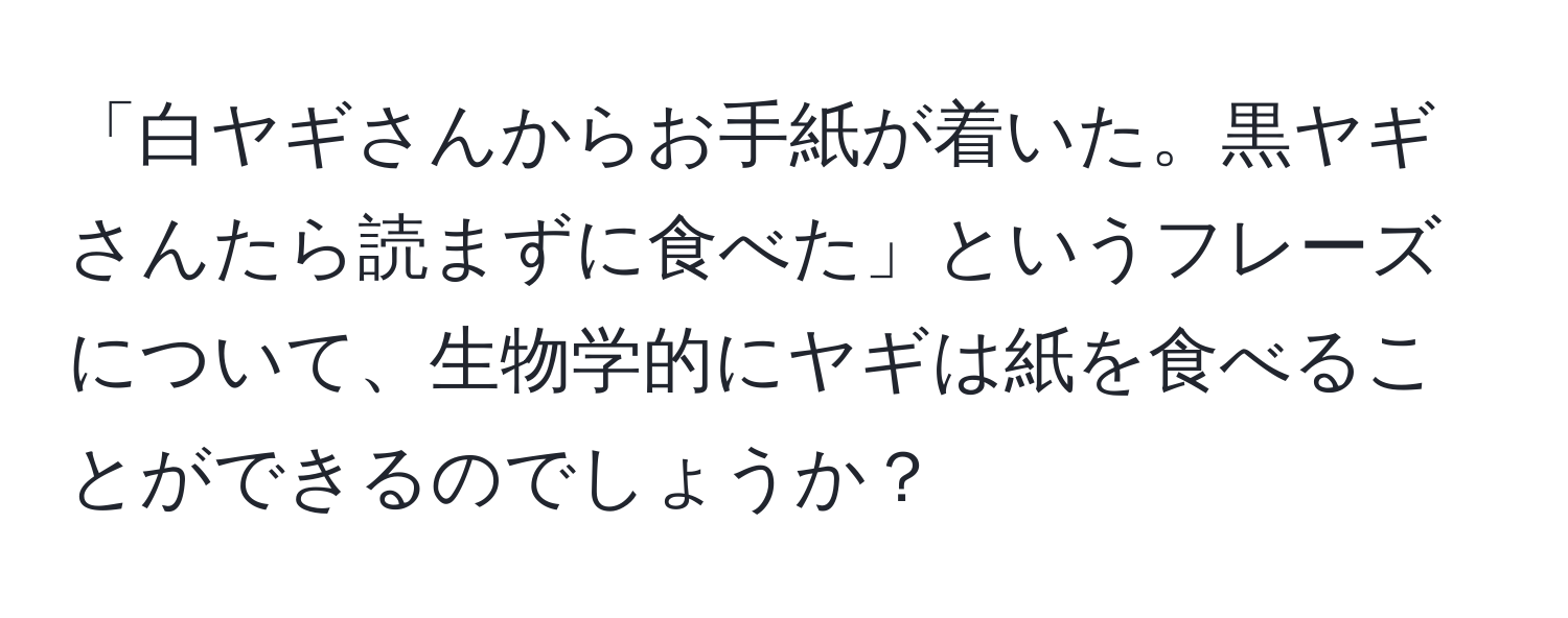 「白ヤギさんからお手紙が着いた。黒ヤギさんたら読まずに食べた」というフレーズについて、生物学的にヤギは紙を食べることができるのでしょうか？