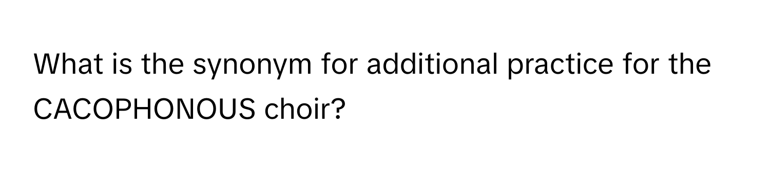 What is the synonym for additional practice for the CACOPHONOUS choir?