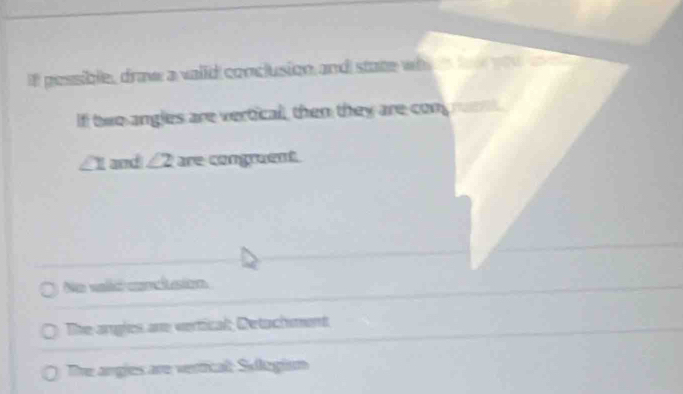 If pessible, draw a vaild conclusion and state wh S
If two angles are vertical, then they are con
∠ 1 and ∠ 2 are congruent.
No valid conclusion
The arghes are vertical, Detochment
The angles are vertical: Silegism