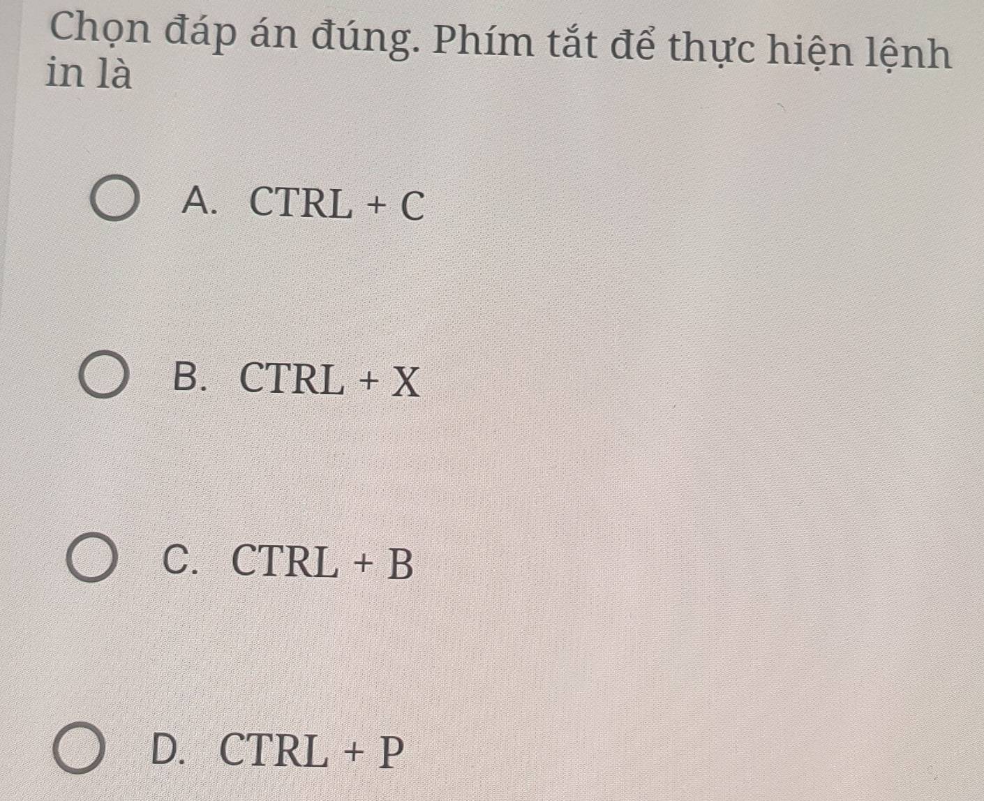 Chọn đáp án đúng. Phím tắt để thực hiện lệnh
in là
A. CTRL+C
B. CTRL+X
C. CTRL+B
D. CTRL+P