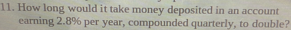 How long would it take money deposited in an account 
earning 2.8% per year, compounded quarterly, to double?