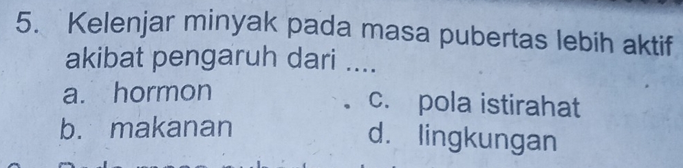 Kelenjar minyak pada masa pubertas lebih aktif
akibat pengaruh dari ....
a. hormon c. pola istirahat
b. makanan
d. lingkungan