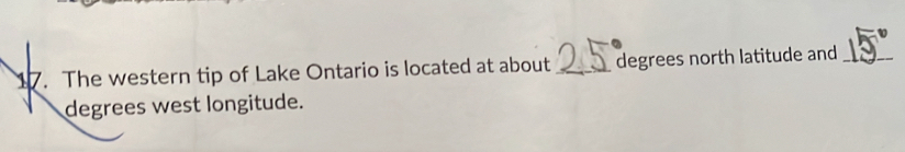 The western tip of Lake Ontario is located at about _degrees north latitude and_ 
degrees west longitude.