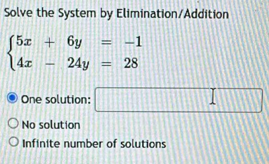 Solve the System by Elimination/Addition
beginarrayl 5x+6y=-1 4x-24y=28endarray.
One solution: □
No solution
Infinite number of solutions