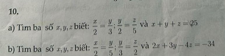 Tìm ba số x, y, z biết:  x/2 = y/3 ;  y/2 = z/5  và x+y+z=25
b) Tìm ba số x, y, z biết:  x/2 = y/5 ;  y/3 = z/2  và 2x+3y-4z=-34