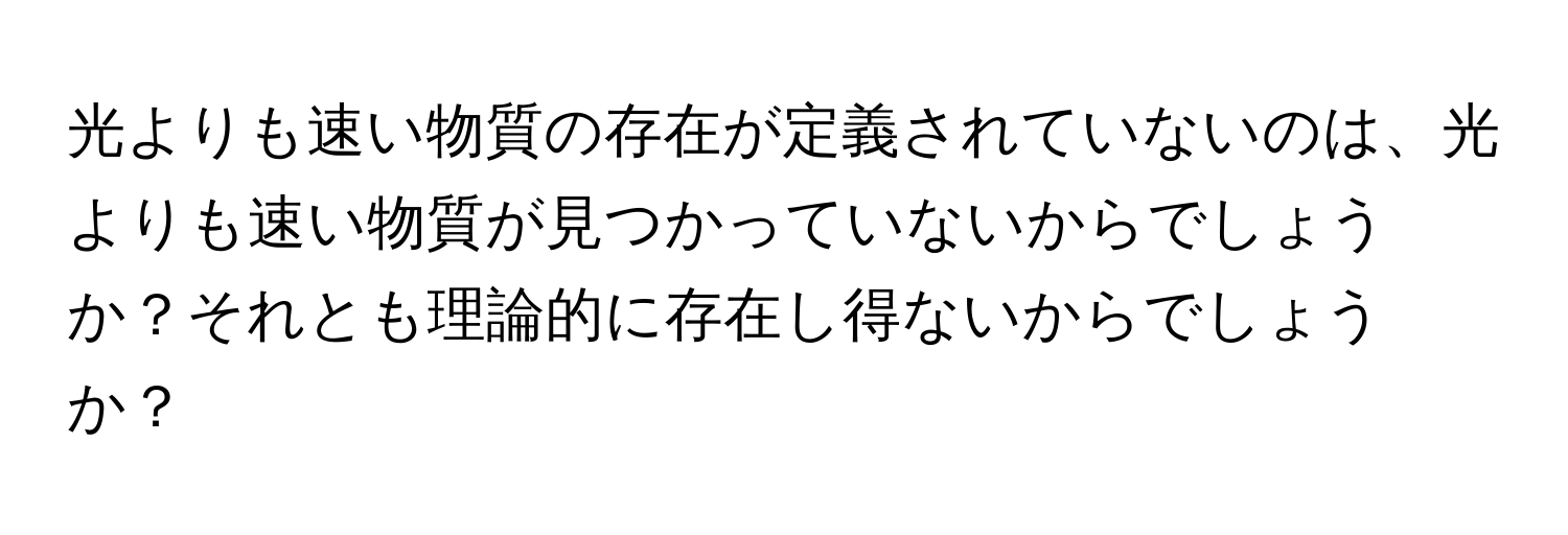 光よりも速い物質の存在が定義されていないのは、光よりも速い物質が見つかっていないからでしょうか？それとも理論的に存在し得ないからでしょうか？