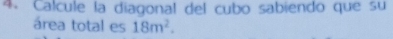 Calcule la diagonal del cubo sabiendo que su 
área total es 18m^2.