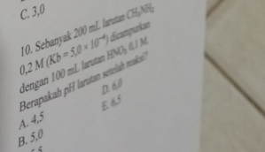 C. 3,0
0,2M(Kb=5,0* 10^(-4)) 10. Sebanyak 200 mL larutan CH_3NH_2
dicampurkan
dengan 100 mL larutan f NOz 41 M
Berapakah pH laruta setela reks
E 65
A. 4,5 D. 6.0
B. 5,0