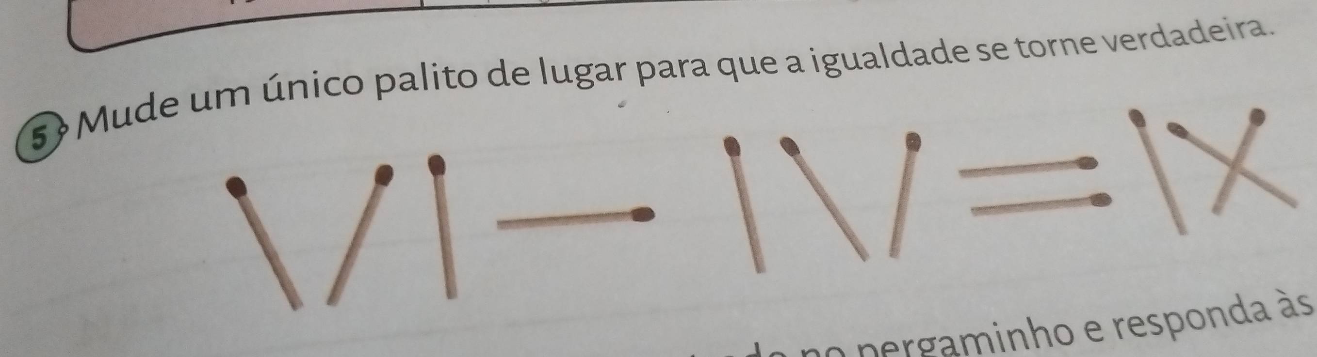 5Mude um único palito de lugar para que a igualdade se torne verdadeira. 

n o pergaminho e responda às