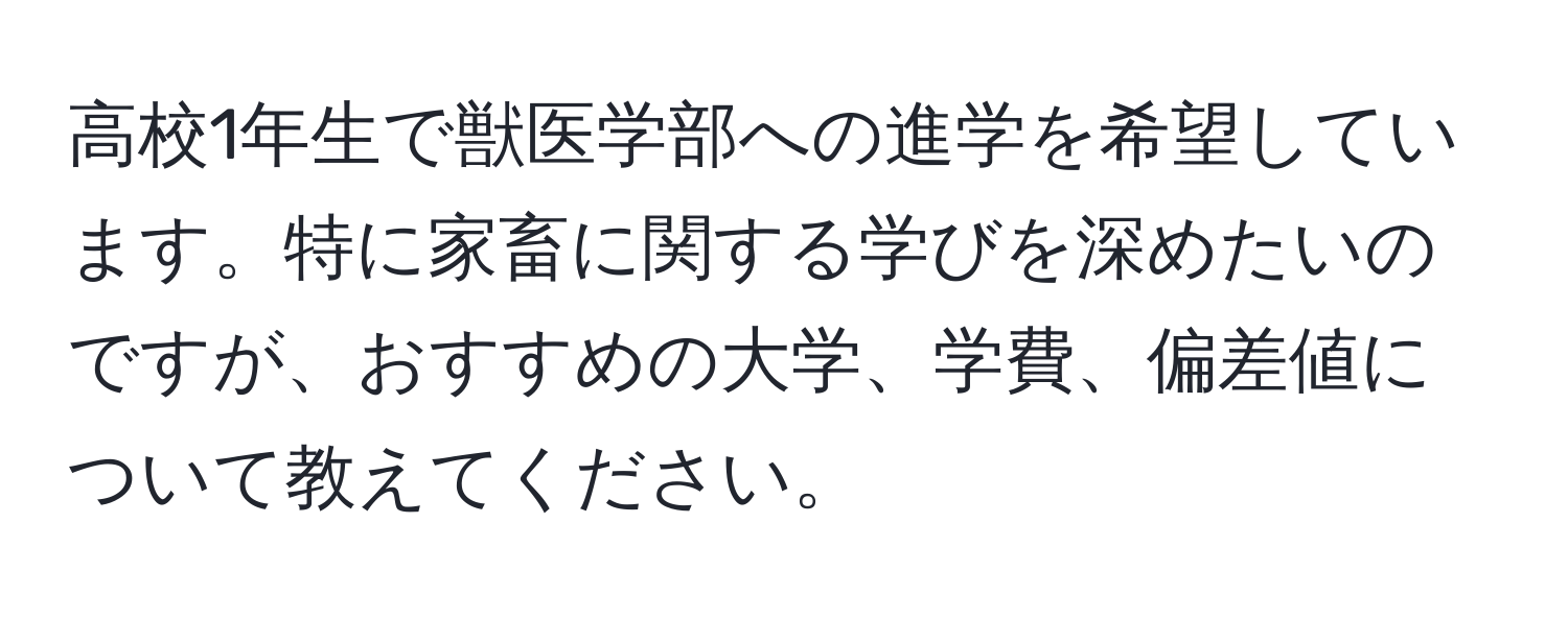 高校1年生で獣医学部への進学を希望しています。特に家畜に関する学びを深めたいのですが、おすすめの大学、学費、偏差値について教えてください。