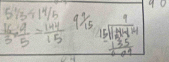 90
frac beginarrayr 51/_5/ 1/_5  (16.9)/5 = 144/15 endarray 9 9/15  beginarrayr 9 15encloselongdiv 121* 414 -135 hline 204endarray