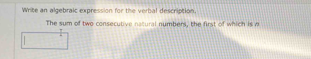 Write an algebraic expression for the verbal description. 
The sum of two consecutive natural numbers, the first of which is n