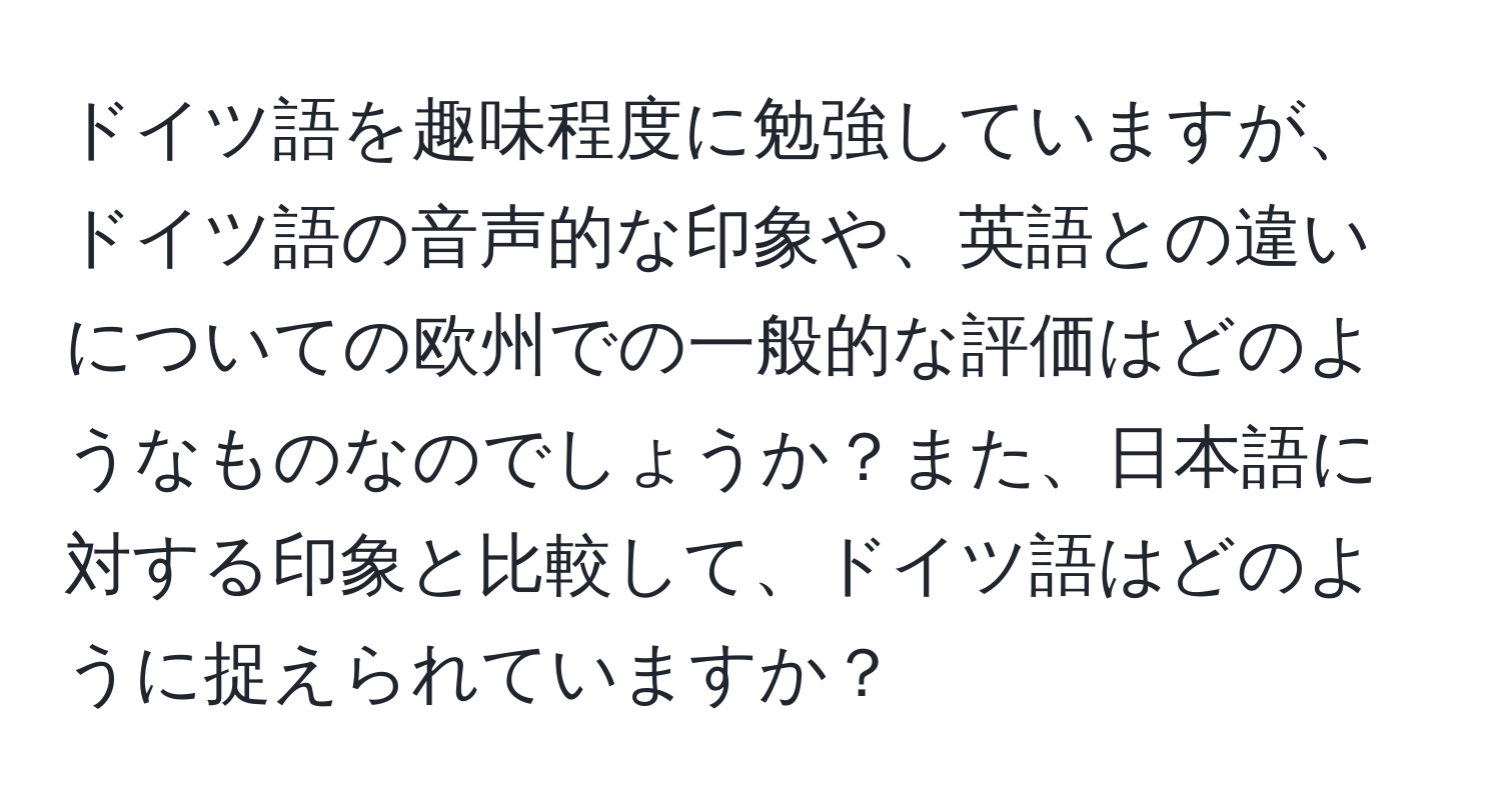 ドイツ語を趣味程度に勉強していますが、ドイツ語の音声的な印象や、英語との違いについての欧州での一般的な評価はどのようなものなのでしょうか？また、日本語に対する印象と比較して、ドイツ語はどのように捉えられていますか？