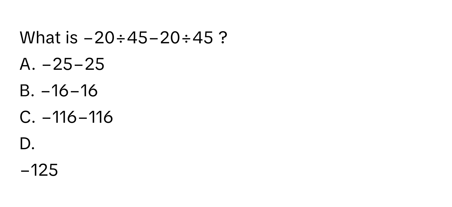 What is −20÷45−20÷45 ?

A. −25−25

B. −16−16

C. −116−116

D. 
−125