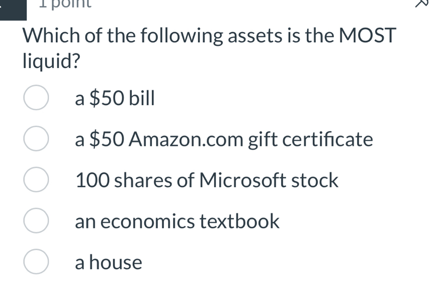 Which of the following assets is the MOST
liquid?
a $50 bill
a $50 Amazon.com gift certificate
100 shares of Microsoft stock
an economics textbook
a house