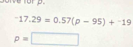 3olve forp.
-17.29=0.57(p-95)+^-19
p=□