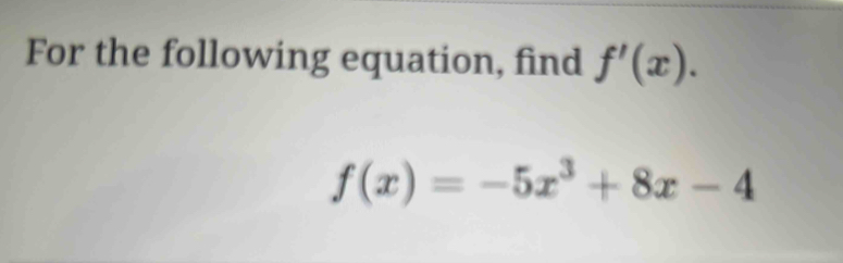 For the following equation, find f'(x).
f(x)=-5x^3+8x-4