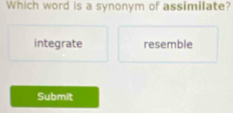 Which word is a synonym of assimilate?
integrate resemble
Submit