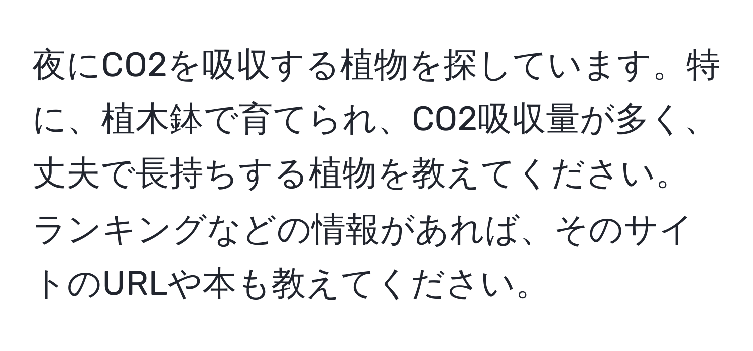 夜にCO2を吸収する植物を探しています。特に、植木鉢で育てられ、CO2吸収量が多く、丈夫で長持ちする植物を教えてください。ランキングなどの情報があれば、そのサイトのURLや本も教えてください。