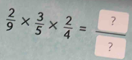  2/9 *  3/5 *  2/4 =frac ? ?