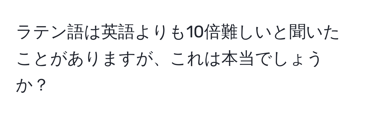 ラテン語は英語よりも10倍難しいと聞いたことがありますが、これは本当でしょうか？