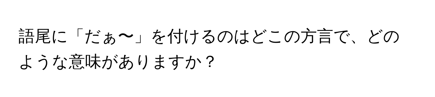 語尾に「だぁ〜」を付けるのはどこの方言で、どのような意味がありますか？