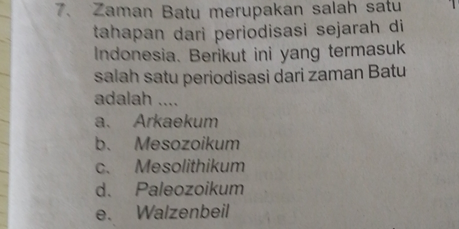 Zaman Batu merupakan salah satu
tahapan dari periodisasi sejarah di
Indonesia. Berikut ini yang termasuk
salah satu periodisasi dari zaman Batu
adalah ....
a. Arkaekum
b. Mesozoikum
c. Mesolithikum
d. Paleozoikum
e. Walzenbeil