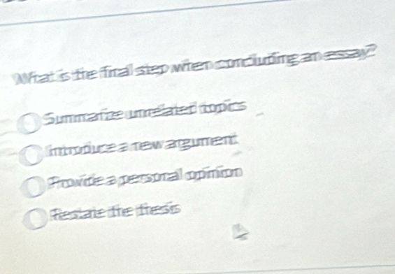 Wrat is the fical step when concluding an essay?
Summarizeumrelated copics
introduce a new argument
Provide a persoral opínion
Restate the tresis