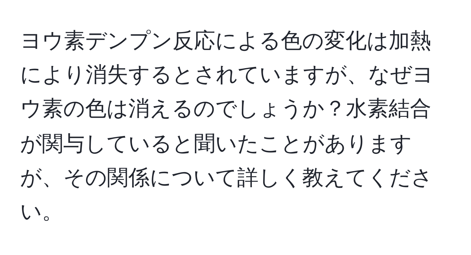 ヨウ素デンプン反応による色の変化は加熱により消失するとされていますが、なぜヨウ素の色は消えるのでしょうか？水素結合が関与していると聞いたことがありますが、その関係について詳しく教えてください。