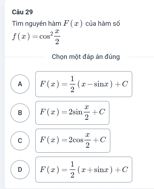 Tìm nguyên hàm F(x) của hàm số
f(x)=cos^2 x/2 
Chọn một đáp án đúng
A F(x)= 1/2 (x-sin x)+C
B F(x)=2sin  x/2 +C
C F(x)=2cos  x/2 +C
D F(x)= 1/2 (x+sin x)+C