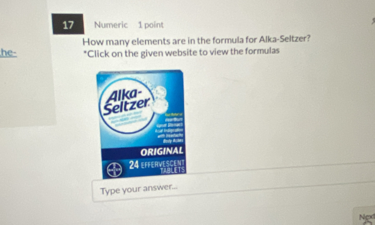 Numeric 1 point 
How many elements are in the formula for Alka-Seltzer? 
he- *Click on the given website to view the formulas 
Type your answer... 
Next